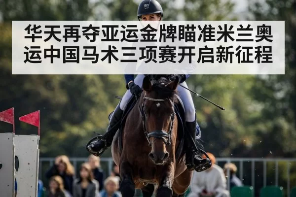华天再夺亚运金牌瞄准米兰奥运中国马术三项赛开启新征程