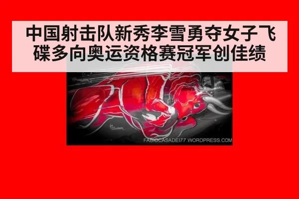 中国射击队新秀李雪勇夺女子飞碟多向奥运资格赛冠军创佳绩