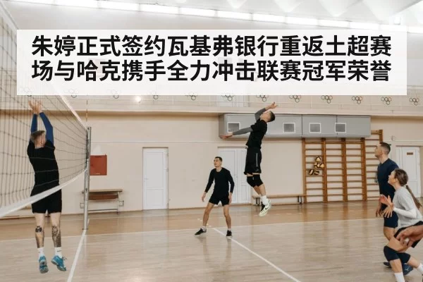 朱婷正式签约瓦基弗银行重返土超赛场与哈克携手全力冲击联赛冠军荣誉