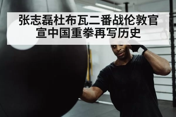 张志磊杜布瓦二番战伦敦官宣中国重拳再写历史
