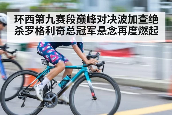环西第九赛段巅峰对决波加查绝杀罗格利奇总冠军悬念再度燃起