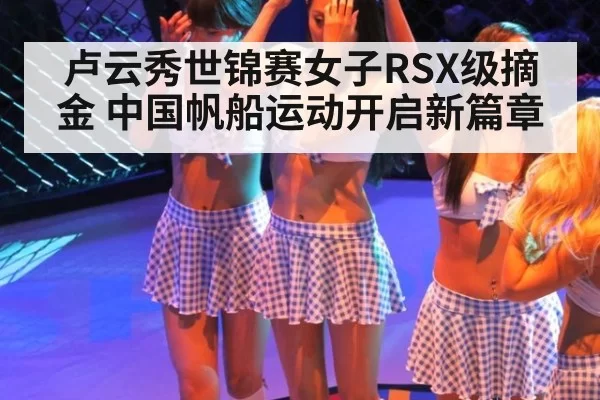 卢云秀世锦赛女子RSX级摘金 中国帆船运动开启新篇章