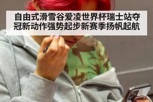 自由式滑雪谷爱凌世界杯瑞士站夺冠新动作强势起步新赛季扬帆起航