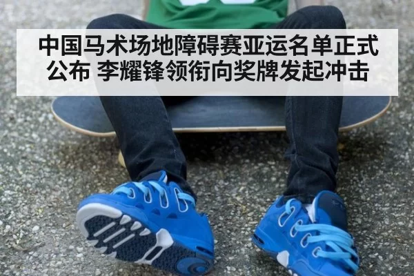 中国马术场地障碍赛亚运名单正式公布 李耀锋领衔向奖牌发起冲击